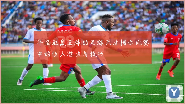 半场狂轰五球的足球天才揭示比赛中的惊人潜力与技巧