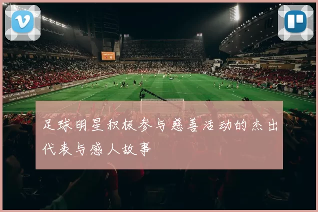 足球明星积极参与慈善活动的杰出代表与感人故事