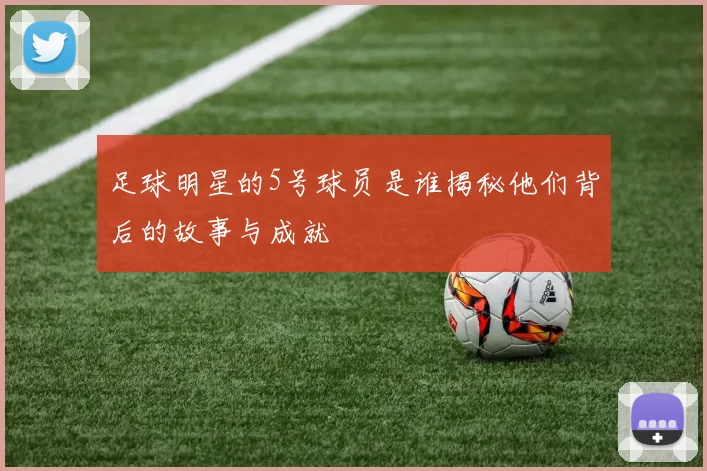 足球明星的5号球员是谁揭秘他们背后的故事与成就