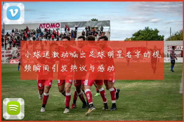 小球迷激动喊出足球明星名字的视频瞬间引发热议与感动