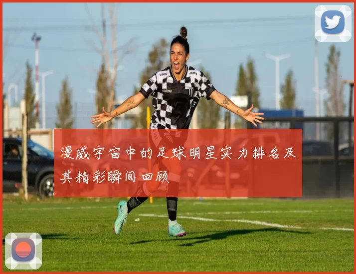 漫威宇宙中的足球明星实力排名及其精彩瞬间回顾