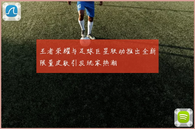 王者荣耀与足球巨星联动推出全新限量皮肤引发玩家热潮