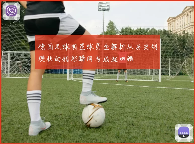 德国足球明星球员全解析从历史到现状的精彩瞬间与成就回顾
