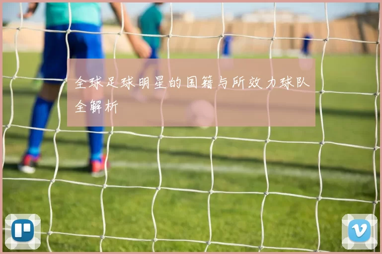 全球足球明星的国籍与所效力球队全解析