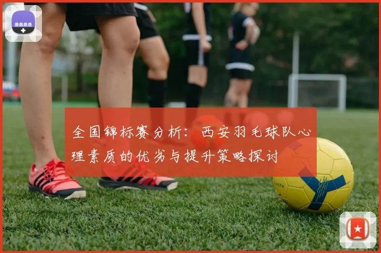 全国锦标赛分析：西安羽毛球队心理素质的优劣与提升策略探讨