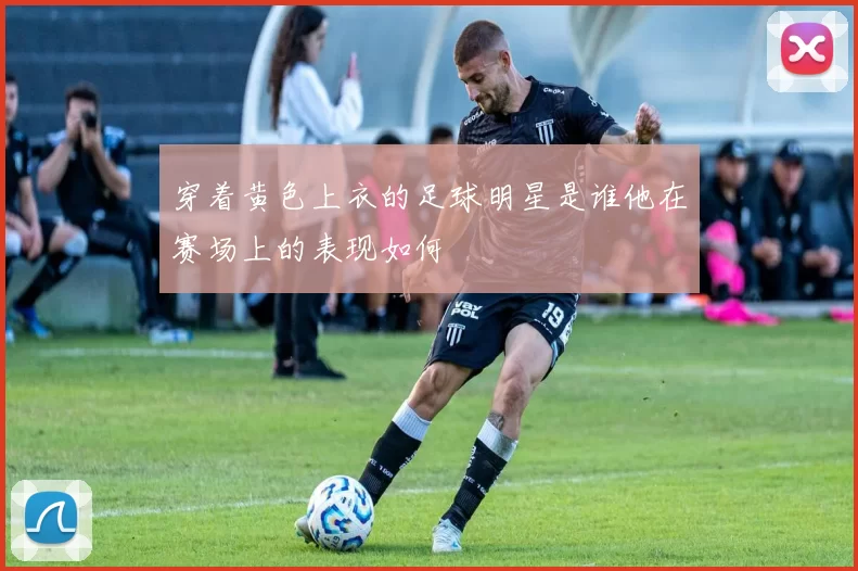 穿着黄色上衣的足球明星是谁他在赛场上的表现如何