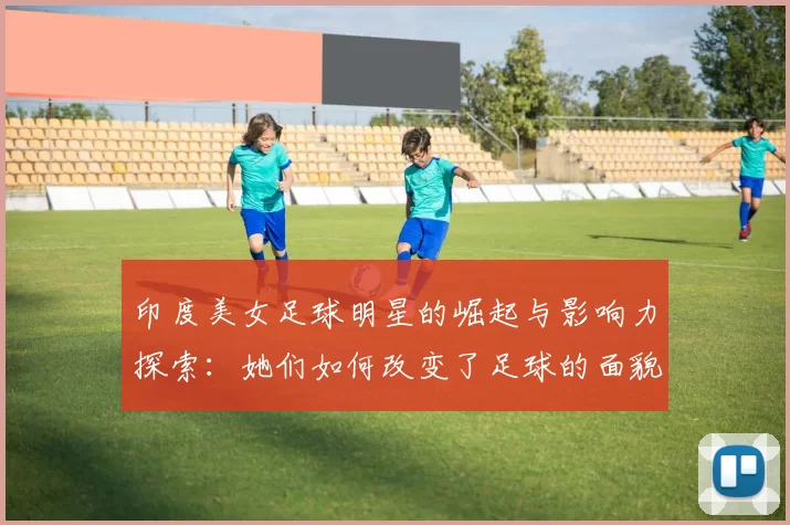 印度美女足球明星的崛起与影响力探索：她们如何改变了足球的面貌