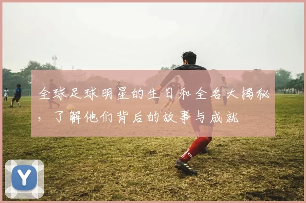 全球足球明星的生日和全名大揭秘，了解他们背后的故事与成就