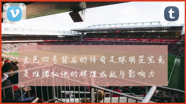 金色四号背后的传奇足球明星究竟是谁揭秘他的辉煌成就与影响力