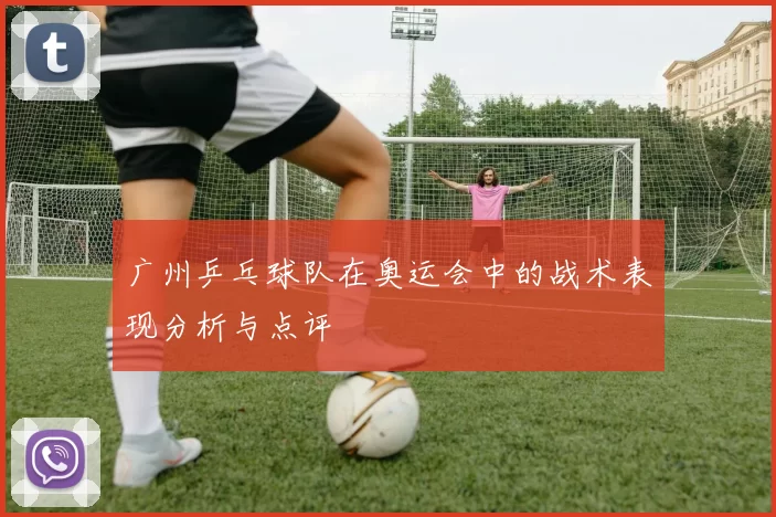 广州乒乓球队在奥运会中的战术表现分析与点评