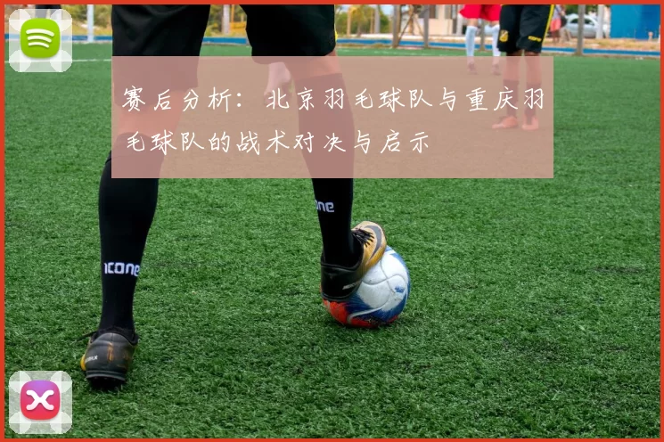赛后分析：北京羽毛球队与重庆羽毛球队的战术对决与启示