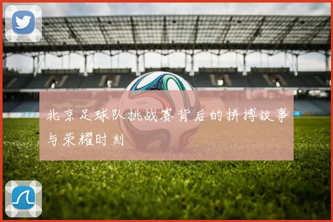 北京足球队挑战赛背后的拼搏故事与荣耀时刻