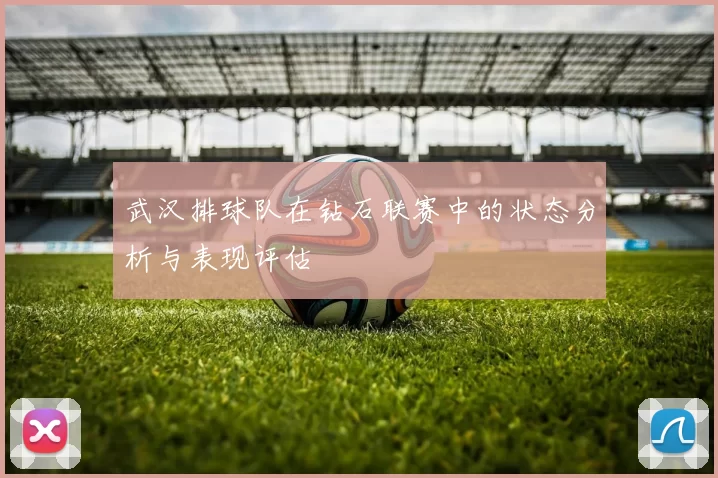 武汉排球队在钻石联赛中的状态分析与表现评估