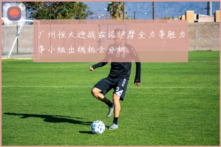 广州恒大迎战兹诺伊摩全力争胜力争小组出线机会分析