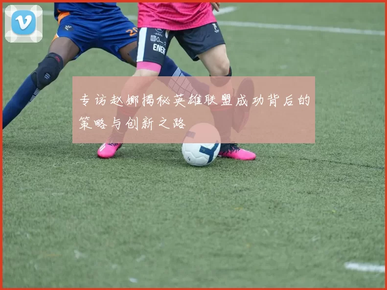 专访赵娜揭秘英雄联盟成功背后的策略与创新之路