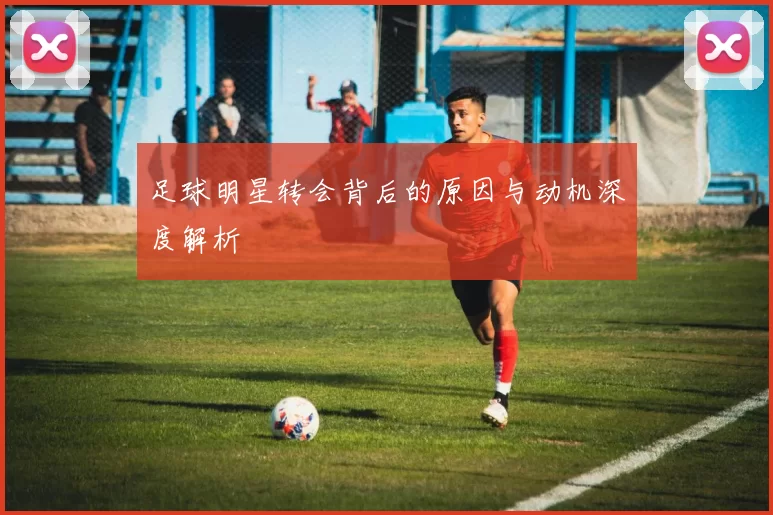 足球明星转会背后的原因与动机深度解析