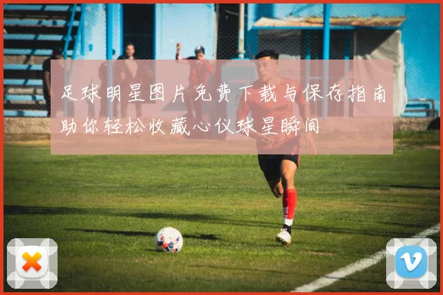 足球明星图片免费下载与保存指南助你轻松收藏心仪球星瞬间