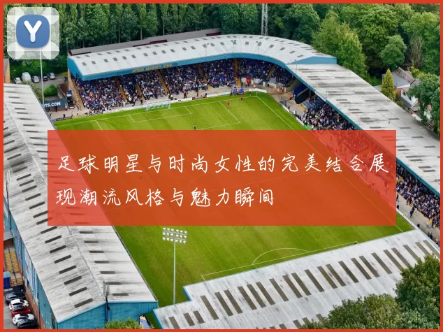 足球明星与时尚女性的完美结合展现潮流风格与魅力瞬间