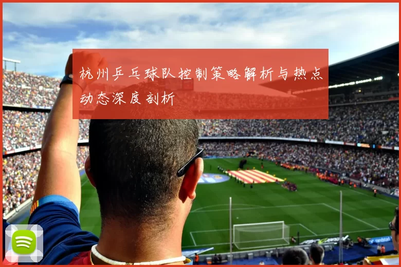 杭州乒乓球队控制策略解析与热点动态深度剖析