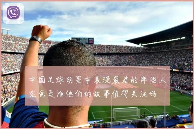 中国足球明星中表现最差的那些人究竟是谁他们的故事值得关注吗