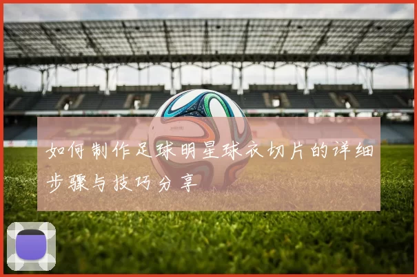 如何制作足球明星球衣切片的详细步骤与技巧分享