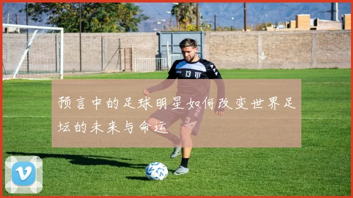 预言中的足球明星如何改变世界足坛的未来与命运