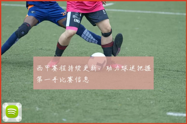 西甲赛程持续更新，助力球迷把握第一手比赛信息