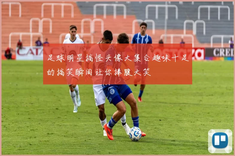 足球明星搞怪头像大集合趣味十足的搞笑瞬间让你捧腹大笑