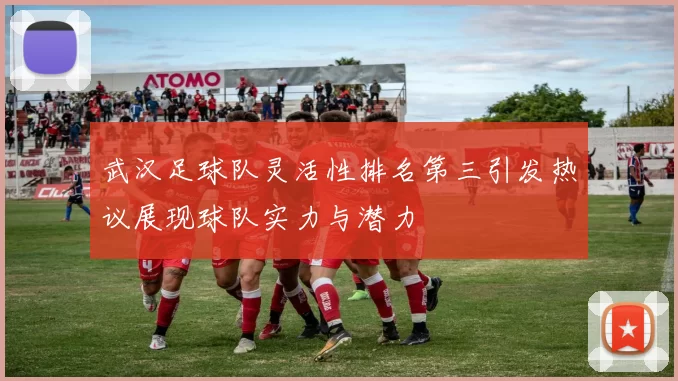 武汉足球队灵活性排名第三引发热议展现球队实力与潜力