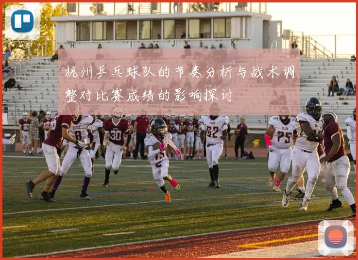 杭州乒乓球队的节奏分析与战术调整对比赛成绩的影响探讨