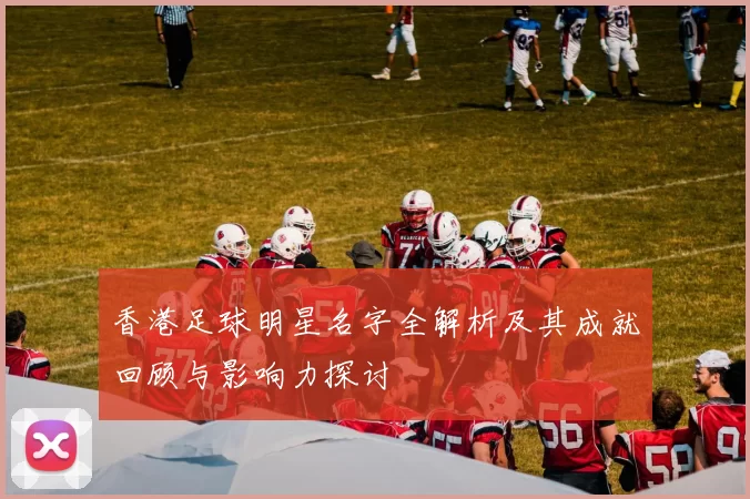 香港足球明星名字全解析及其成就回顾与影响力探讨