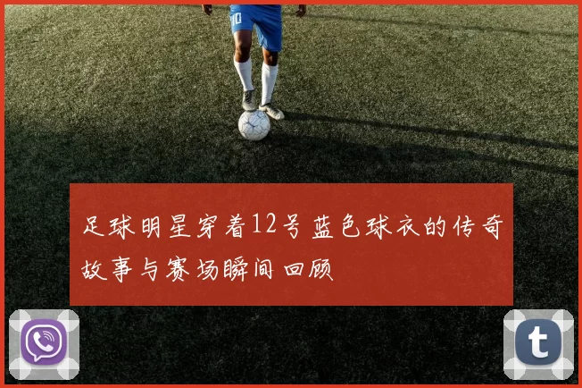 足球明星穿着12号蓝色球衣的传奇故事与赛场瞬间回顾
