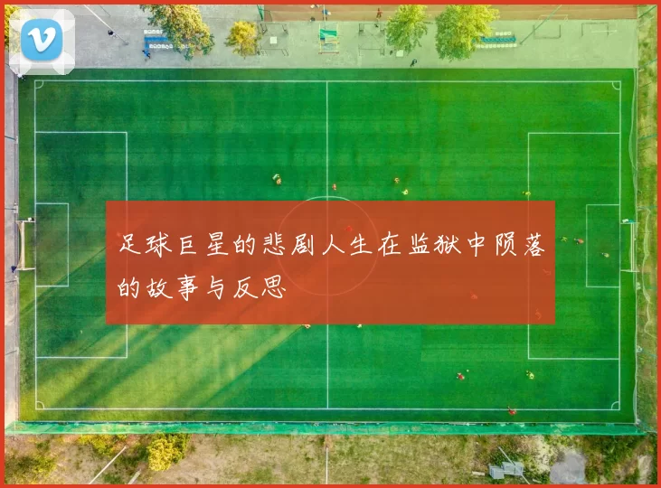 足球巨星的悲剧人生在监狱中陨落的故事与反思