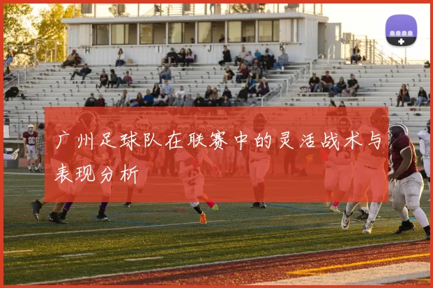 广州足球队在联赛中的灵活战术与表现分析