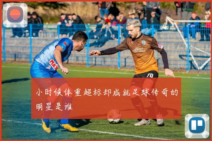 小时候体重超标却成就足球传奇的明星是谁