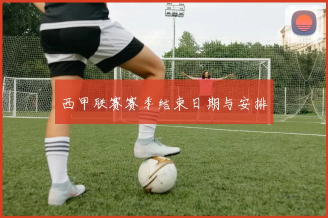 西甲联赛赛季结束日期与安排