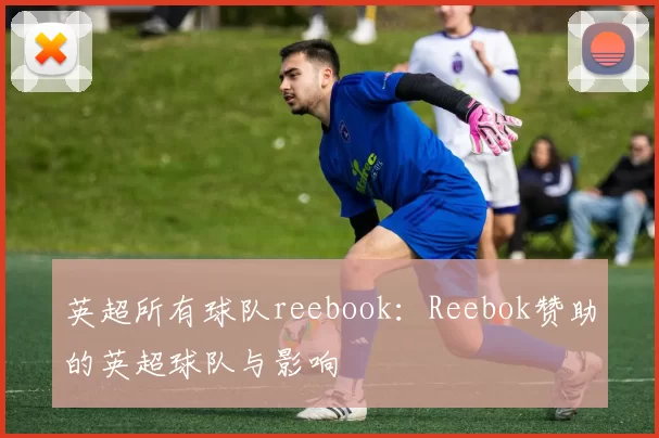 英超所有球队reebook：Reebok赞助的英超球队与影响