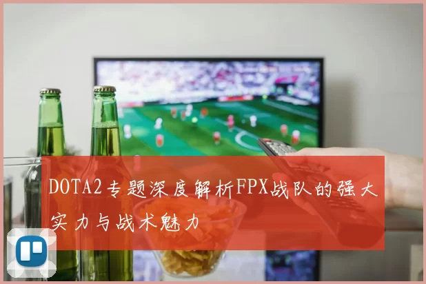 DOTA2专题深度解析FPX战队的强大实力与战术魅力