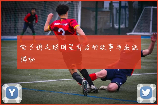 哈兰德足球明星背后的故事与成就揭秘
