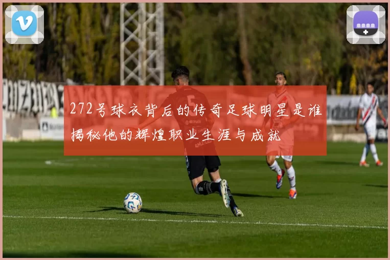 272号球衣背后的传奇足球明星是谁揭秘他的辉煌职业生涯与成就