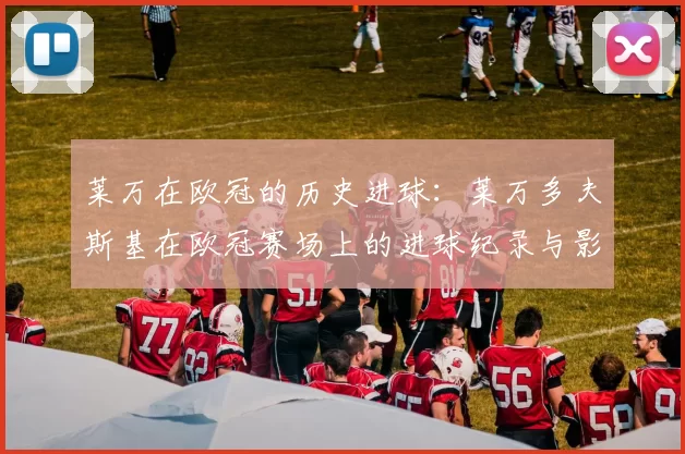 莱万在欧冠的历史进球：莱万多夫斯基在欧冠赛场上的进球纪录与影响
