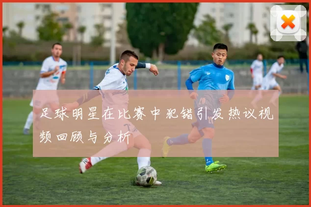 足球明星在比赛中犯错引发热议视频回顾与分析