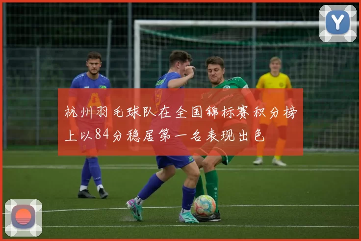 杭州羽毛球队在全国锦标赛积分榜上以84分稳居第一名表现出色