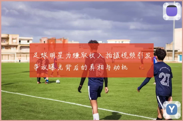 足球明星为赚取收入拍摄视频引发争议曝光背后的真相与动机