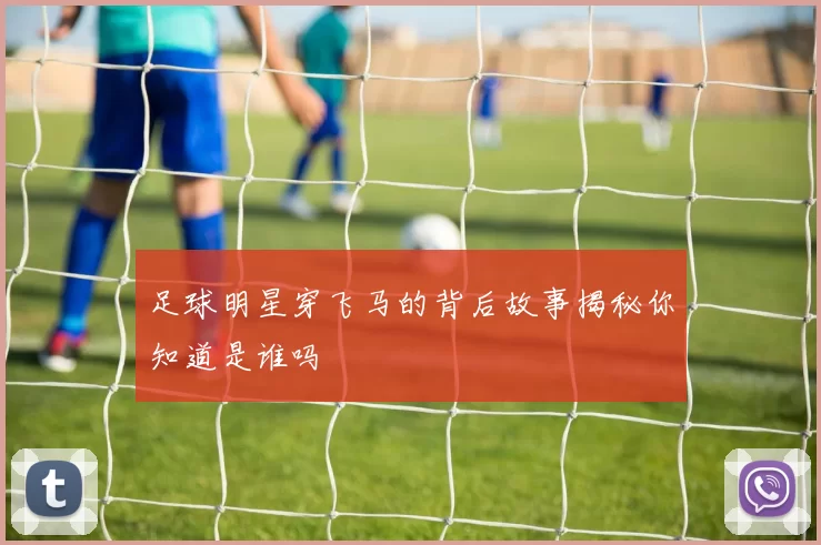 足球明星穿飞马的背后故事揭秘你知道是谁吗