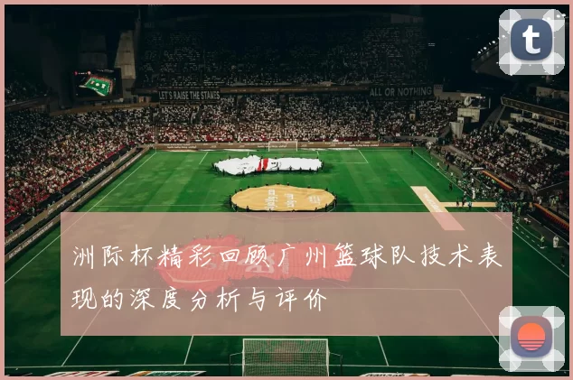 洲际杯精彩回顾广州篮球队技术表现的深度分析与评价
