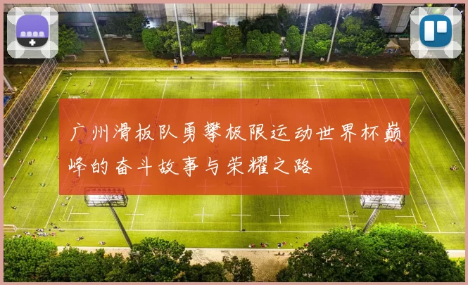 广州滑板队勇攀极限运动世界杯巅峰的奋斗故事与荣耀之路