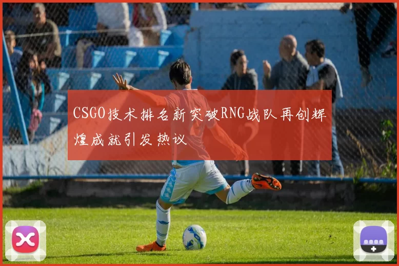 CSGO技术排名新突破RNG战队再创辉煌成就引发热议