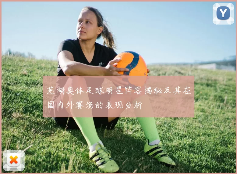 芜湖奥体足球明星阵容揭秘及其在国内外赛场的表现分析