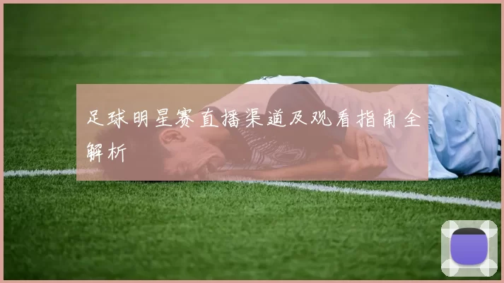 足球明星赛直播渠道及观看指南全解析